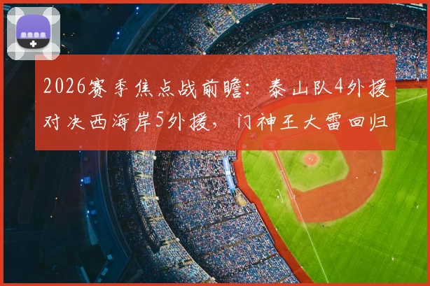 2026赛季焦点战前瞻:泰山队4外援对决西海岸5外援,门神王大雷回归首发成关键看点
