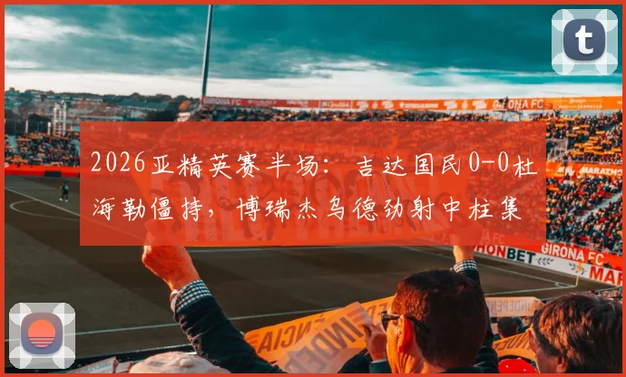 2026亚精英赛半场:吉达国民0-0杜海勒僵持,博瑞杰乌德劲射中柱集锦回放与全场分析