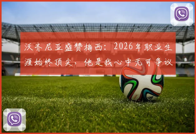 沃齐尼亚盛赞梅西:2026年职业生涯始终顶尖,他是我心中无可争议的世界最佳