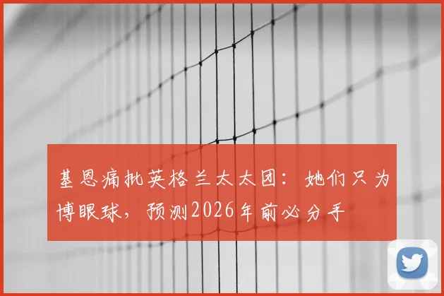 基恩痛批英格兰太太团：她们只为博眼球，预测2026年前必分手