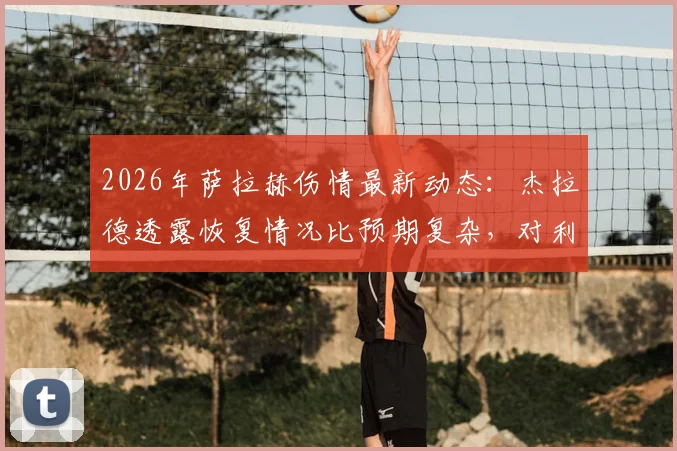 2026年萨拉赫伤情最新动态：杰拉德透露恢复情况比预期复杂，对利物浦争冠前景影响分析