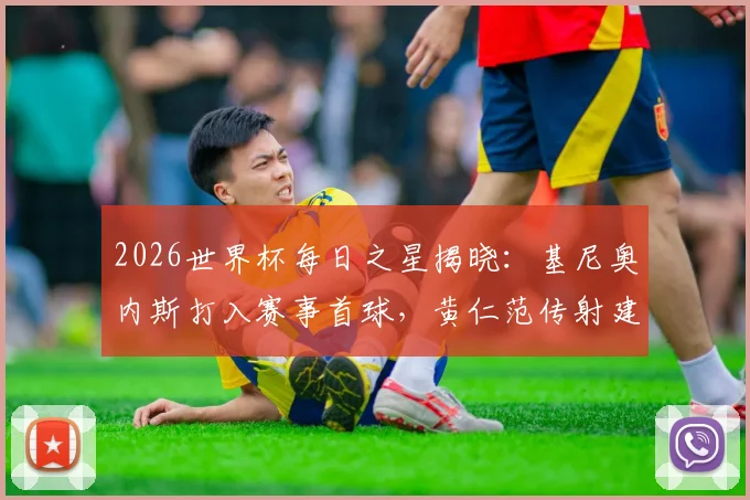 2026世界杯每日之星揭晓:基尼奥内斯打入赛事首球,黄仁范传射建功表现回顾与比赛视频集锦