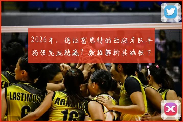 2026年,德拉富恩特的西班牙队半场领先就稳赢?数据解析其执教下的比赛规律与翻盘可能性