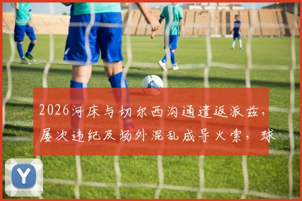 2026河床与切尔西沟通遣返派兹,屡次违纪及场外混乱成导火索,球员未来成疑