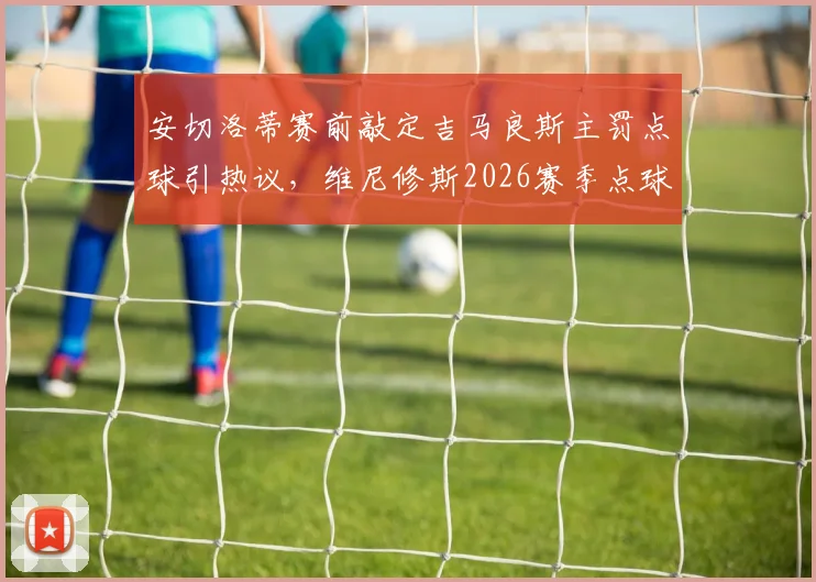 安切洛蒂赛前敲定吉马良斯主罚点球引热议,维尼修斯2026赛季点球命中率成关键因素
