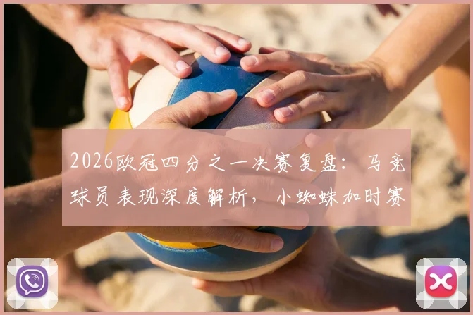 2026欧冠四分之一决赛复盘：马竞球员表现深度解析，小蜘蛛加时赛世界波成制胜关键，9人防线如何力保球队挺进四强