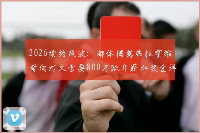 2026续约风波：都体揭露弗拉霍维奇向尤文索要800万欧年薪加奖金详情，谈判陷入僵局