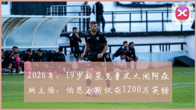 2026年,19岁新星克鲁皮大闹阿森纳主场,伯恩茅斯仅花1200万英镑签下这位天才球员,他究竟什么来头?