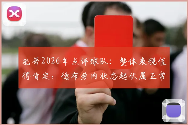 孔蒂2026年点评球队:整体表现值得肯定,德布劳内状态起伏属正常,如何看待核心球员波动?
