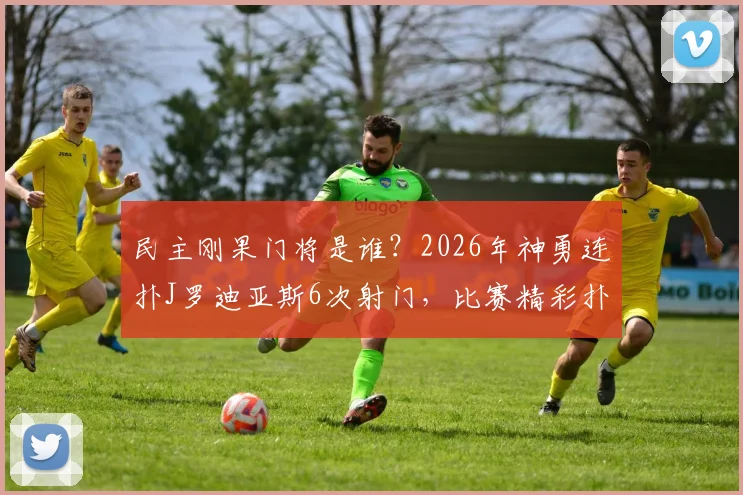 民主刚果门将是谁?2026年神勇连扑J罗迪亚斯6次射门,比赛精彩扑救视频回顾
