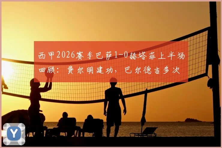 西甲2026赛季巴萨1-0赫塔菲上半场回顾：费尔明建功，巴尔德吉多次制造威胁