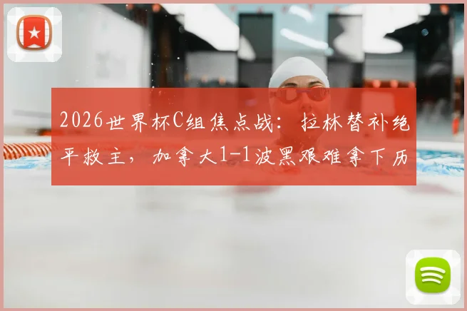2026世界杯C组焦点战:拉林替补绝平救主,加拿大1-1波黑艰难拿下历史首分,戴维斯送助攻
