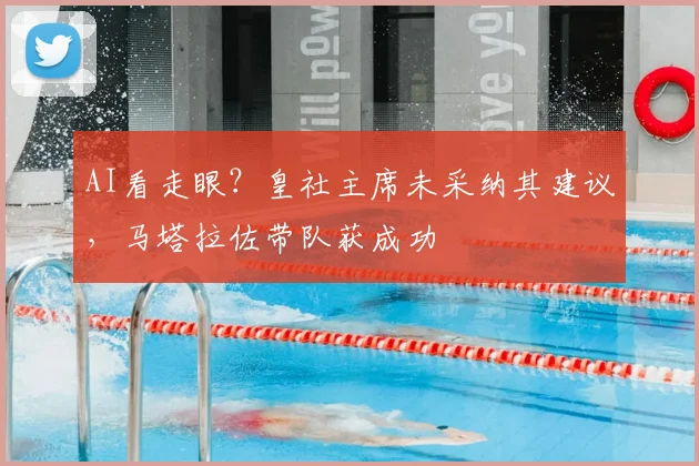 AI看走眼？皇社主席未采纳其建议，马塔拉佐带队获成功