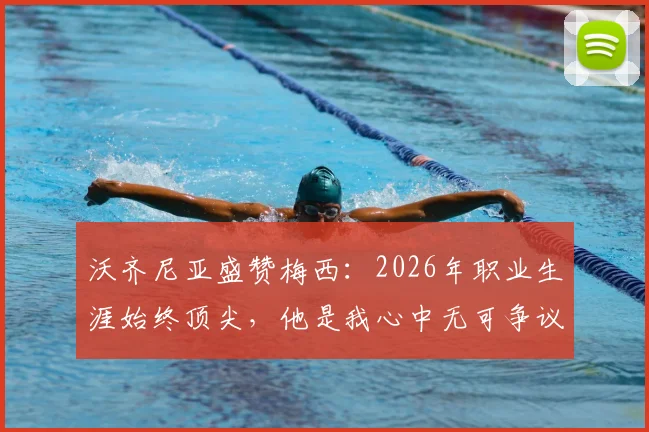 沃齐尼亚盛赞梅西:2026年职业生涯始终顶尖,他是我心中无可争议的世界最佳