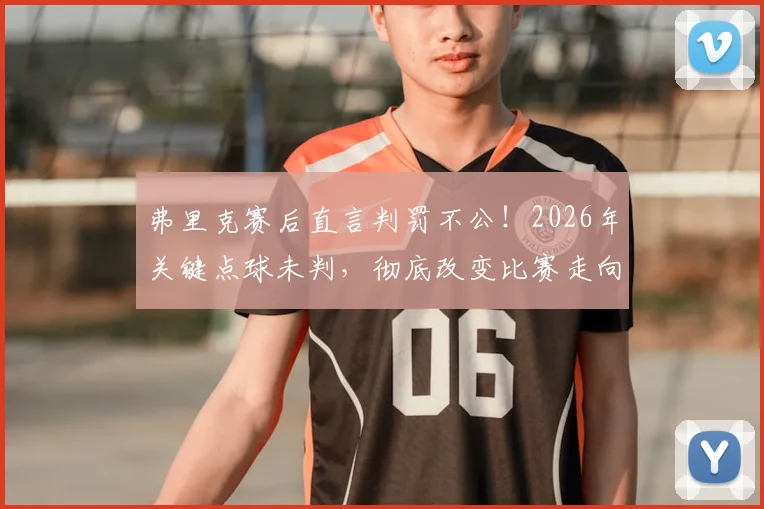 弗里克赛后直言判罚不公！2026年关键点球未判，彻底改变比赛走向，录像回放引热议