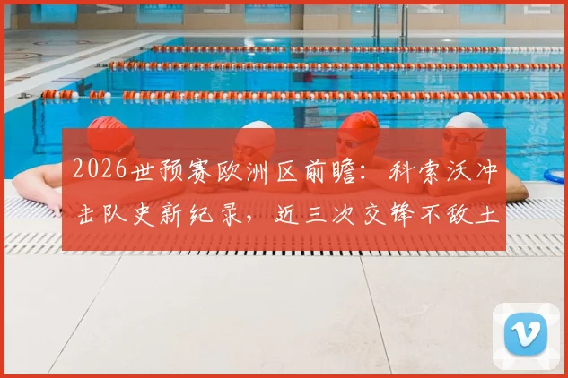 2026世预赛欧洲区前瞻：科索沃冲击队史新纪录，近三次交锋不敌土耳其，这场复仇战有何看点？