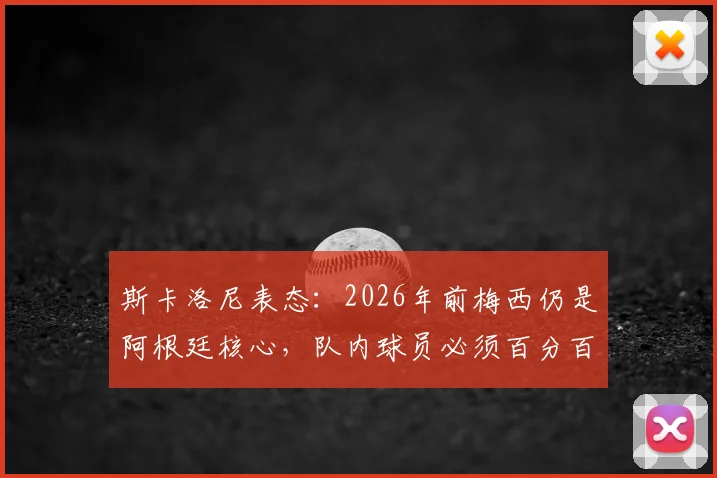 斯卡洛尼表态：2026年前梅西仍是阿根廷核心，队内球员必须百分百投入才能配得上他