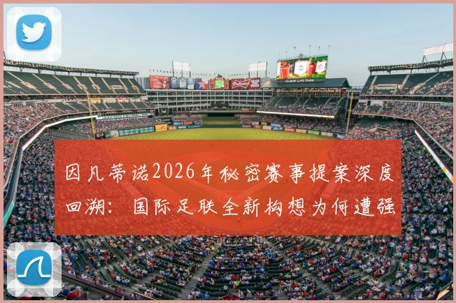 因凡蒂诺2026年秘密赛事提案深度回溯：国际足联全新构想为何遭强烈抵制而搁浅？
