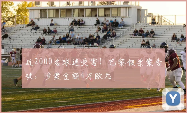 近2000名球迷受害！巴黎假票案告破，涉案金额4万欧元