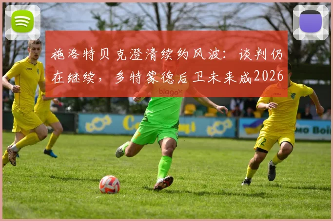 施洛特贝克澄清续约风波:谈判仍在继续,多特蒙德后卫未来成2026焦点