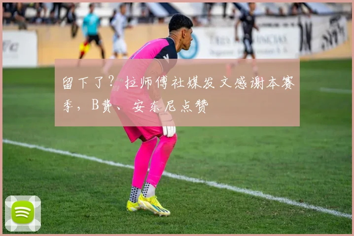 留下了？拉师傅社媒发文感谢本赛季，B费、安东尼点赞