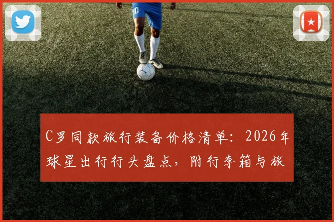 C罗同款旅行装备价格清单:2026年球星出行行头盘点,附行李箱与旅行包选购参考